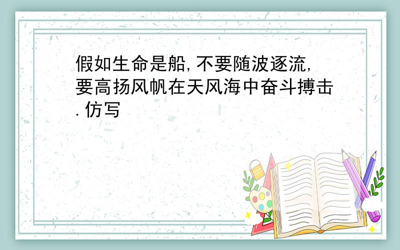 假如生命是船,不要随波逐流,要高扬风帆在天风海中奋斗搏击.仿写