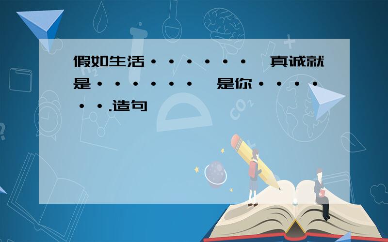 假如生活······,真诚就是······,是你······.造句