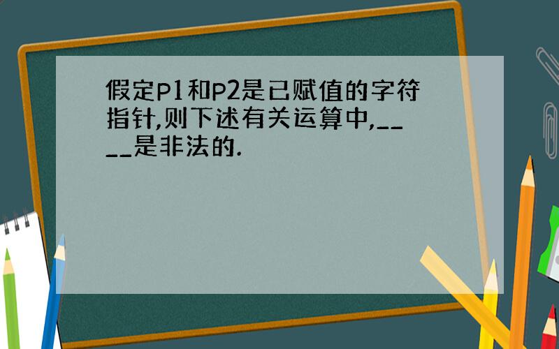 假定P1和P2是已赋值的字符指针,则下述有关运算中,____是非法的.