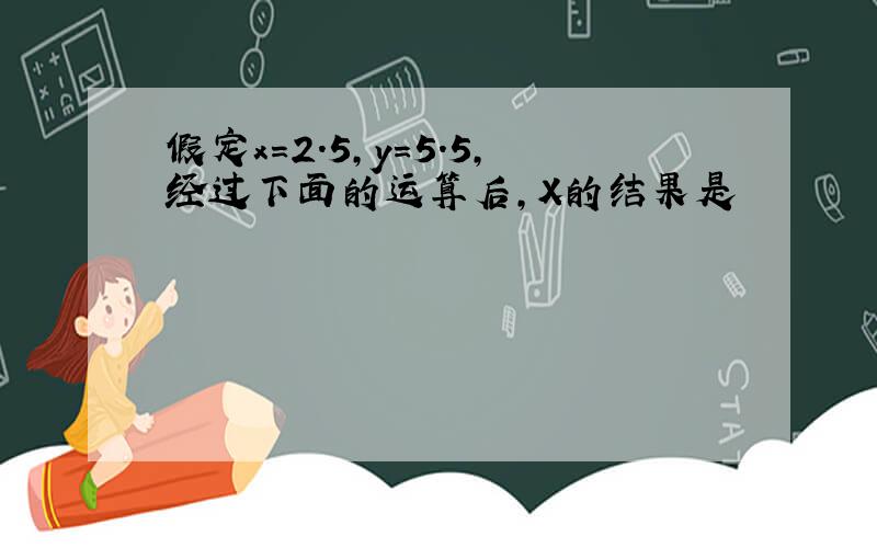 假定x=2.5,y=5.5,经过下面的运算后,X的结果是