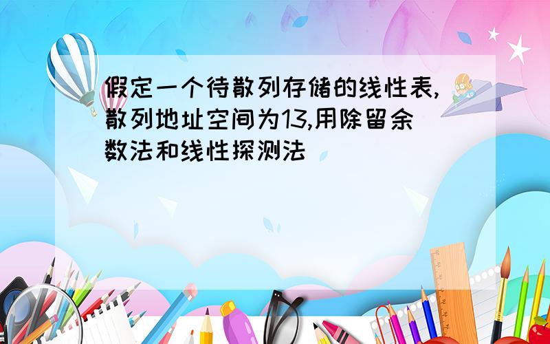 假定一个待散列存储的线性表,散列地址空间为13,用除留余数法和线性探测法