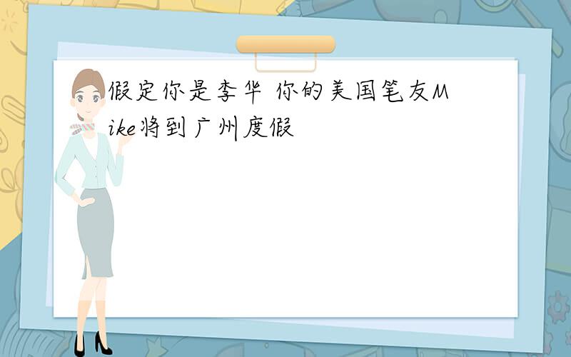 假定你是李华 你的美国笔友Mike将到广州度假