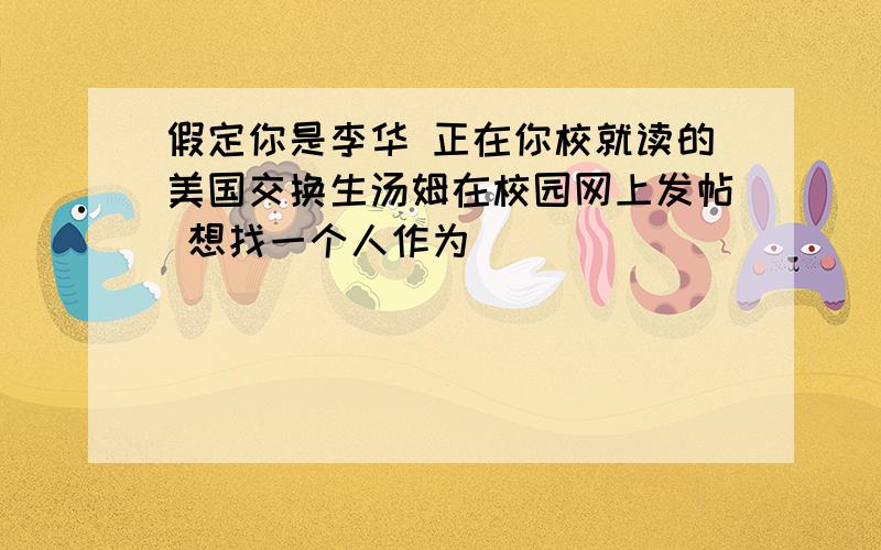 假定你是李华 正在你校就读的美国交换生汤姆在校园网上发帖 想找一个人作为