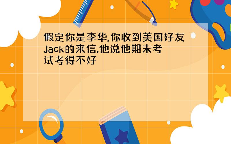 假定你是李华,你收到美国好友Jack的来信.他说他期末考试考得不好