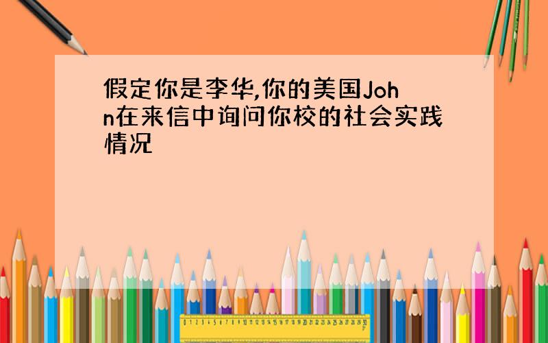 假定你是李华,你的美国John在来信中询问你校的社会实践情况