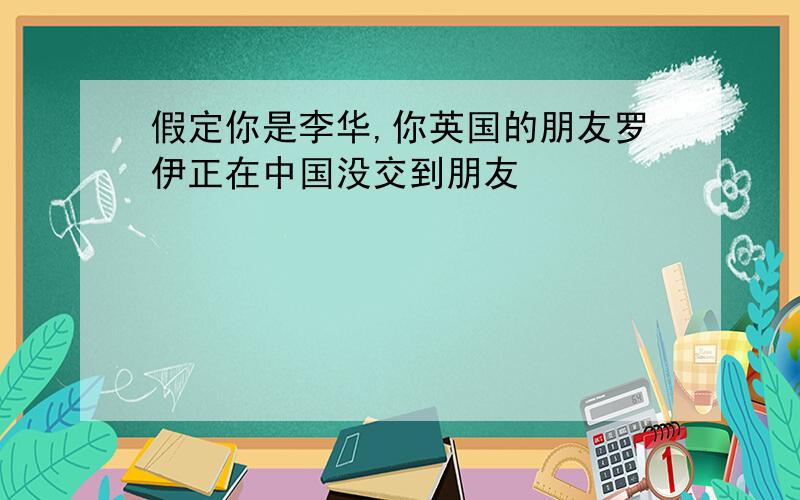 假定你是李华,你英国的朋友罗伊正在中国没交到朋友