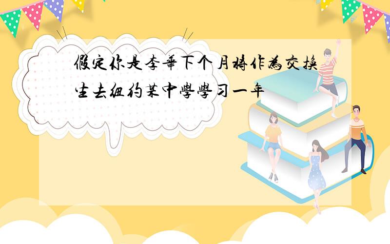 假定你是李华下个月将作为交换生去纽约某中学学习一年