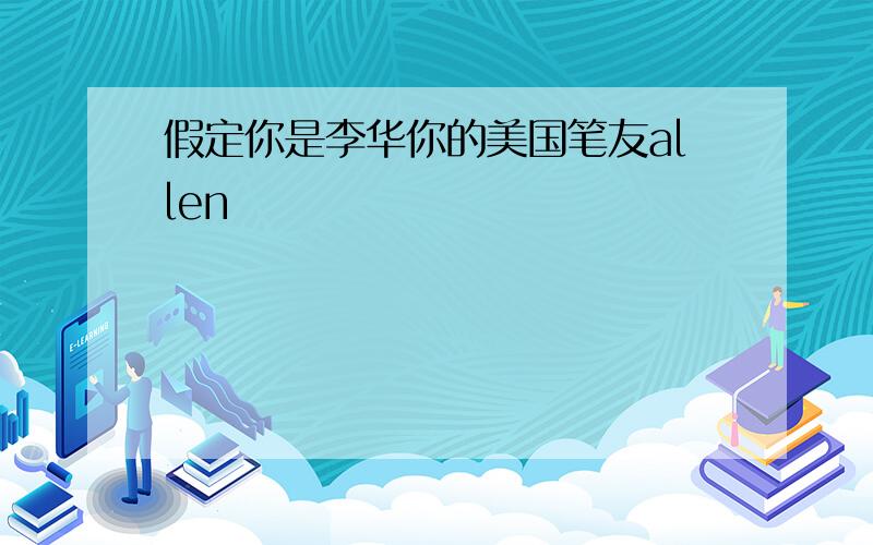 假定你是李华你的美国笔友allen