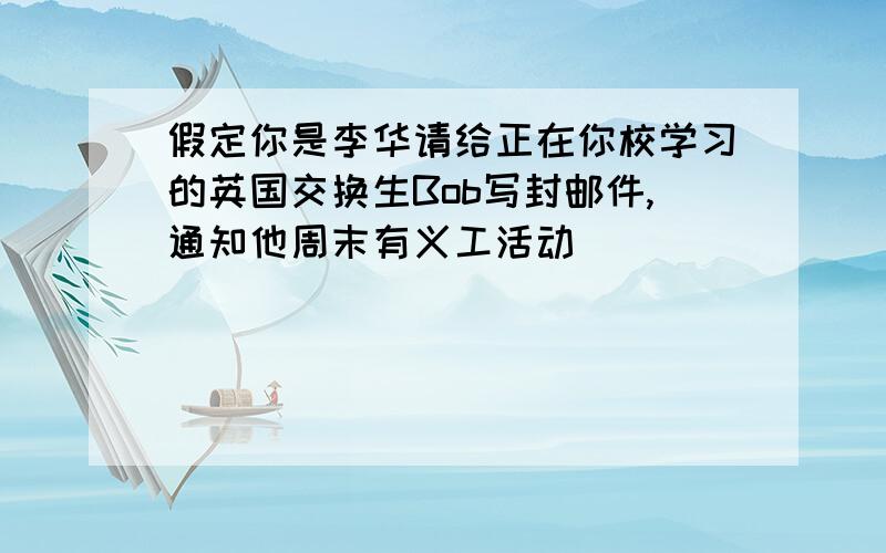 假定你是李华请给正在你校学习的英国交换生Bob写封邮件,通知他周末有义工活动