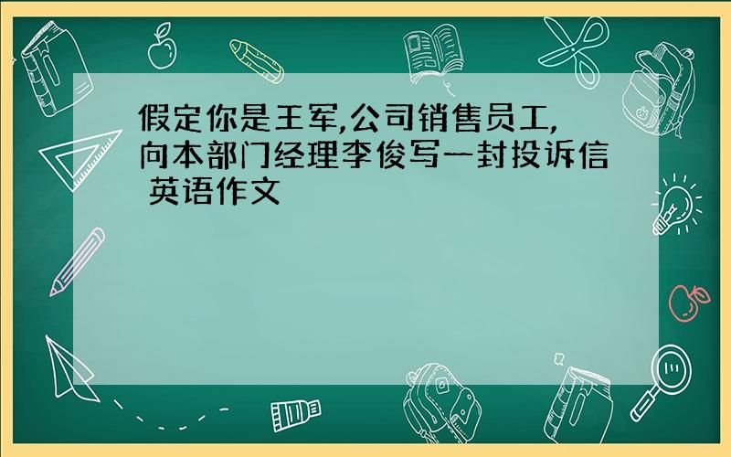 假定你是王军,公司销售员工,向本部门经理李俊写一封投诉信 英语作文