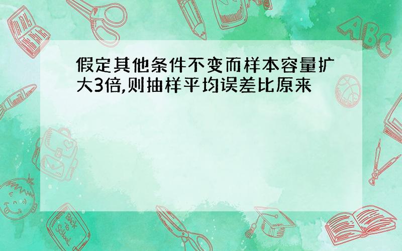 假定其他条件不变而样本容量扩大3倍,则抽样平均误差比原来