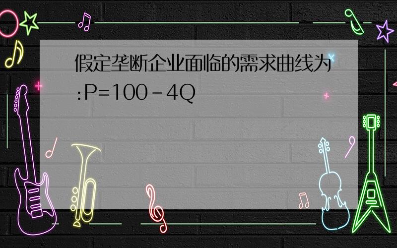 假定垄断企业面临的需求曲线为:P=100-4Q