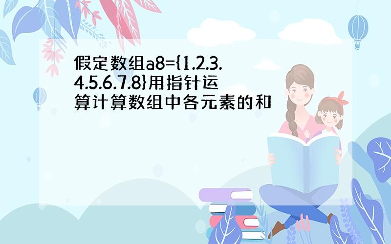 假定数组a8={1.2.3.4.5.6.7.8}用指针运算计算数组中各元素的和