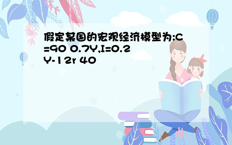 假定某国的宏观经济模型为:C=90 0.7Y,I=0.2Y-12r 40