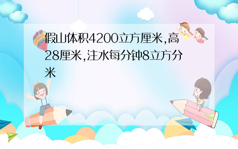 假山体积4200立方厘米,高28厘米,注水每分钟8立方分米