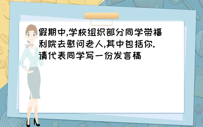 假期中,学校组织部分同学带福利院去慰问老人,其中包括你.请代表同学写一份发言稿