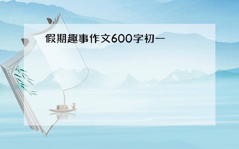 假期趣事作文600字初一