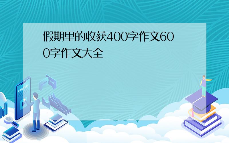 假期里的收获400字作文600字作文大全