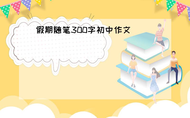 假期随笔300字初中作文