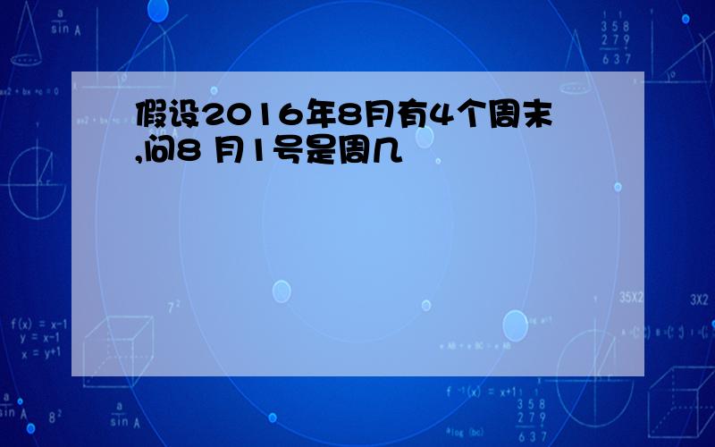 假设2016年8月有4个周末,问8 月1号是周几