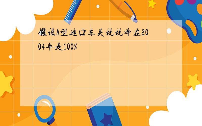 假设A型进口车关税税率在2004年是100%