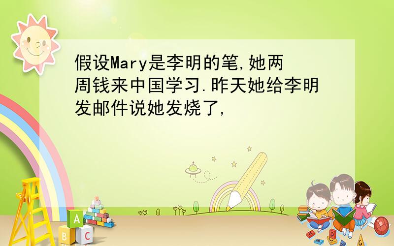 假设Mary是李明的笔,她两周钱来中国学习.昨天她给李明发邮件说她发烧了,