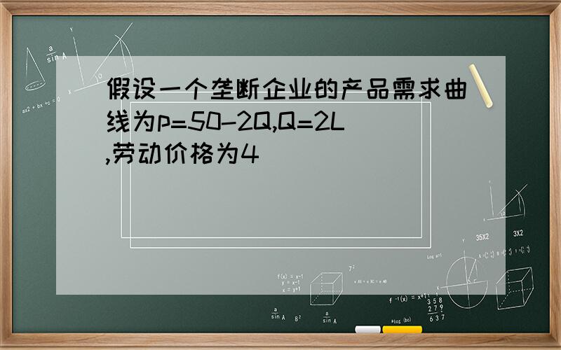 假设一个垄断企业的产品需求曲线为p=50-2Q,Q=2L,劳动价格为4