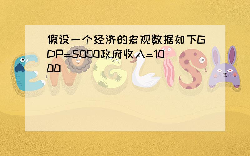 假设一个经济的宏观数据如下GDP=5000政府收入=1000