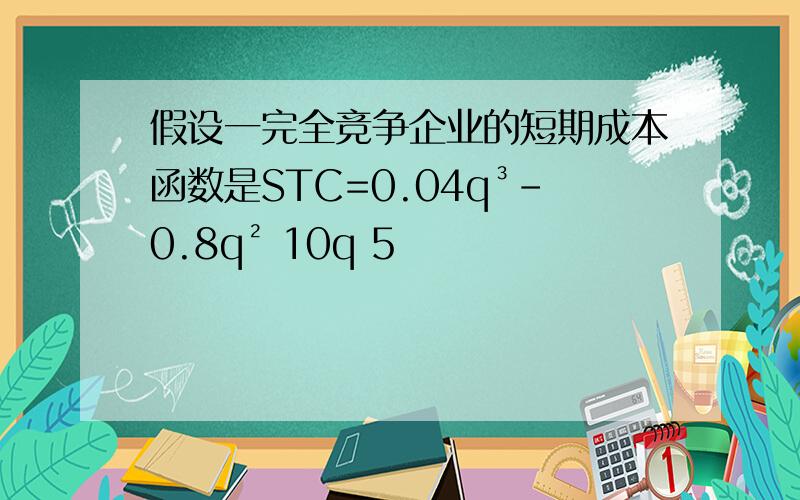 假设一完全竞争企业的短期成本函数是STC=0.04q³-0.8q² 10q 5