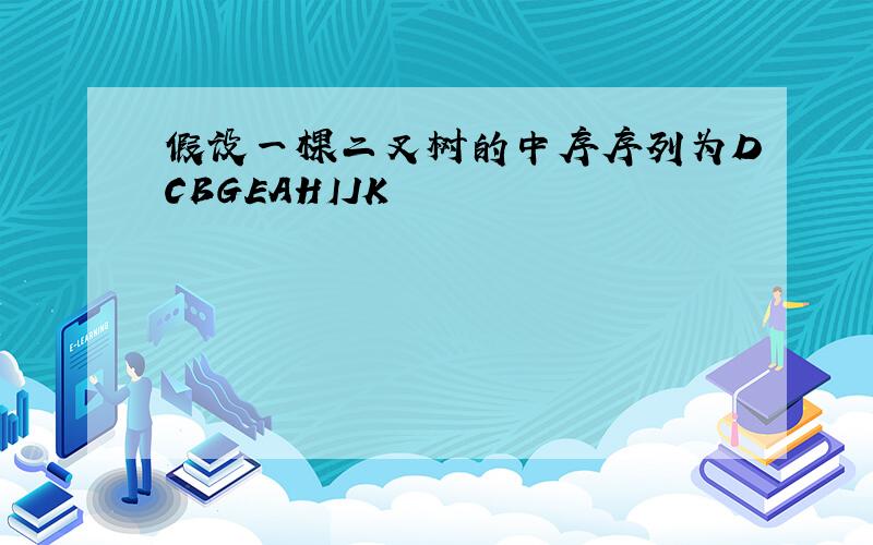 假设一棵二叉树的中序序列为DCBGEAHIJK