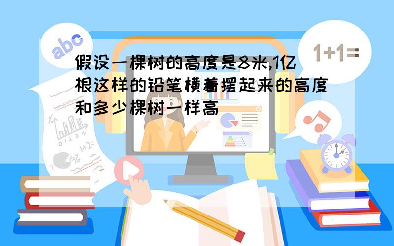 假设一棵树的高度是8米,1亿根这样的铅笔横着摆起来的高度和多少棵树一样高