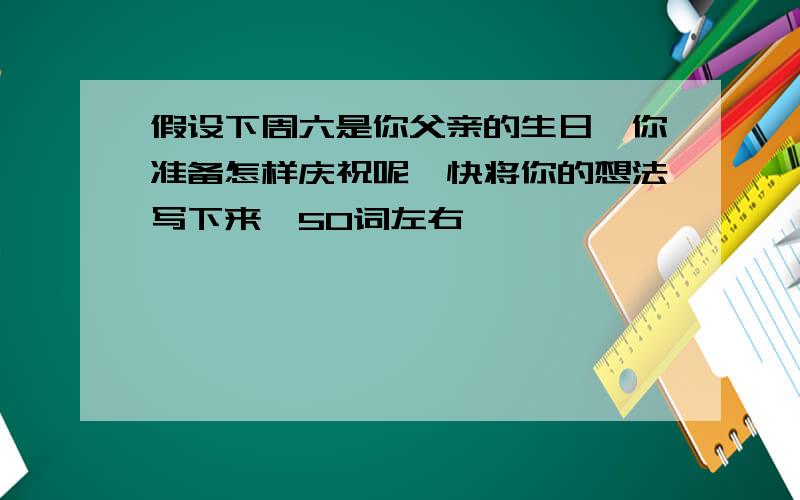 假设下周六是你父亲的生日,你准备怎样庆祝呢,快将你的想法写下来,50词左右