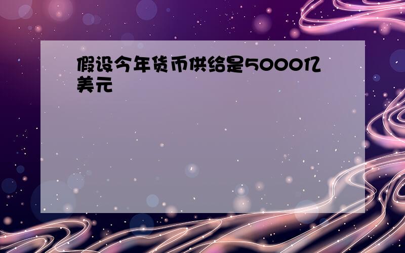 假设今年货币供给是5000亿美元