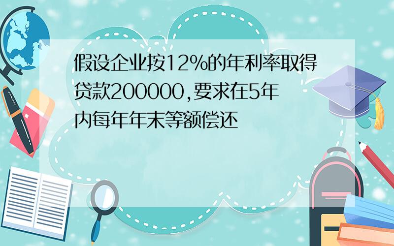 假设企业按12%的年利率取得贷款200000,要求在5年内每年年末等额偿还