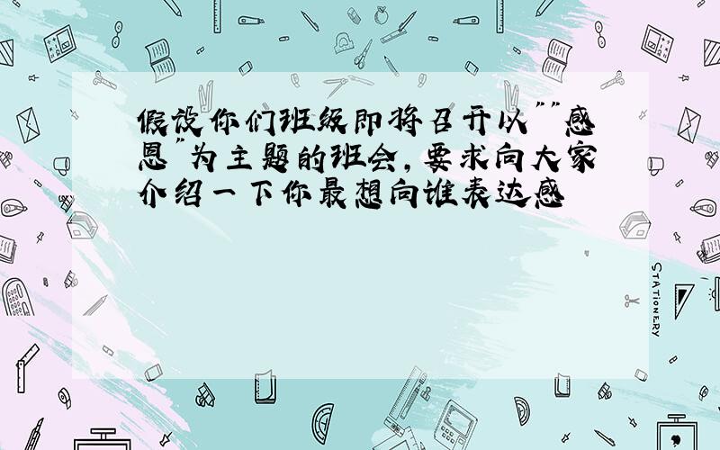 假设你们班级即将召开以""感恩"为主题的班会,要求向大家介绍一下你最想向谁表达感