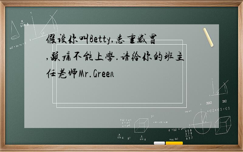 假设你叫Betty,患重感冒,头痛不能上学.请给你的班主任老师Mr.Green