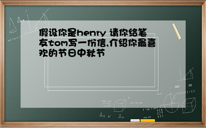 假设你是henry 请你给笔友tom写一份信,介绍你最喜欢的节日中秋节