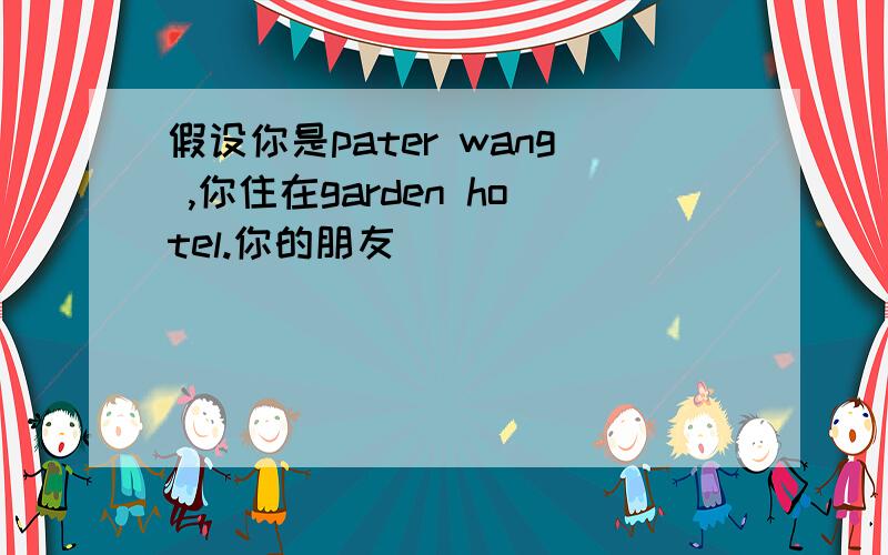 假设你是pater wang ,你住在garden hotel.你的朋友