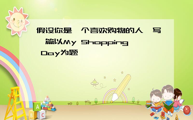 假设你是一个喜欢购物的人,写一篇以My Shopping Day为题