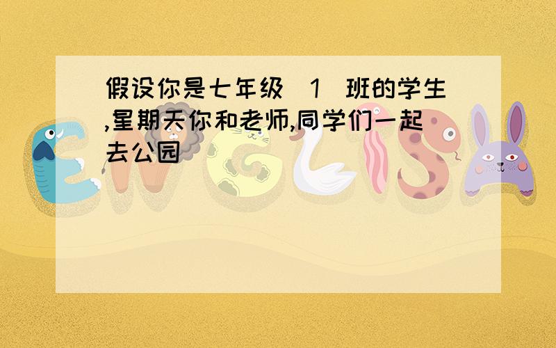 假设你是七年级(1)班的学生,星期天你和老师,同学们一起去公园