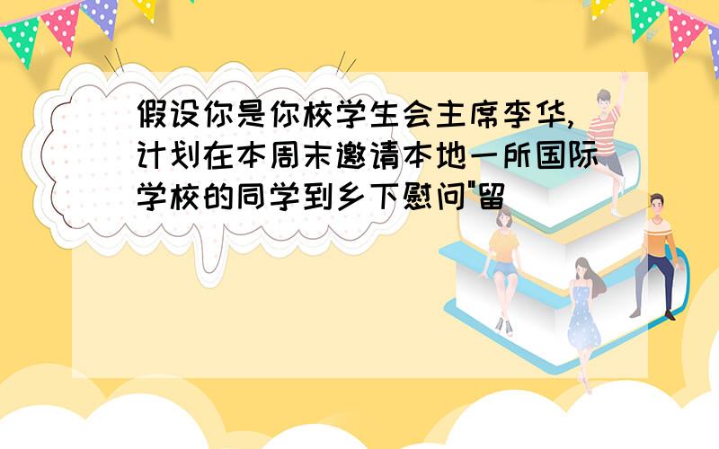 假设你是你校学生会主席李华,计划在本周末邀请本地一所国际学校的同学到乡下慰问"留