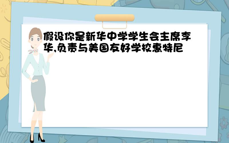 假设你是新华中学学生会主席李华,负责与美国友好学校惠特尼