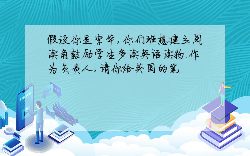 假设你是李华,你们班想建立阅读角鼓励学生多读英语读物.作为负责人,请你给英国的笔