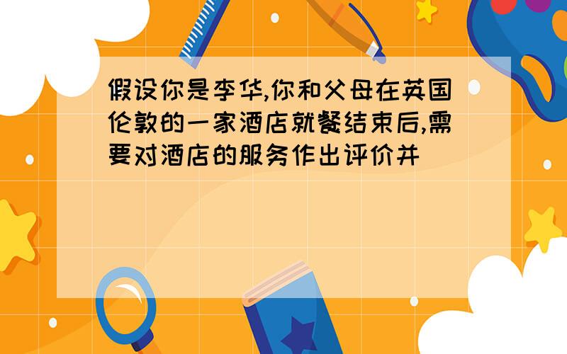 假设你是李华,你和父母在英国伦敦的一家酒店就餐结束后,需要对酒店的服务作出评价并