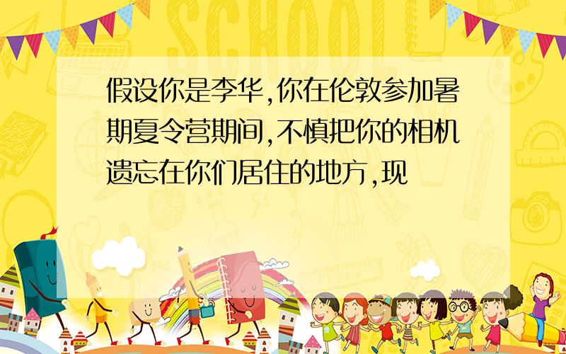 假设你是李华,你在伦敦参加暑期夏令营期间,不慎把你的相机遗忘在你们居住的地方,现