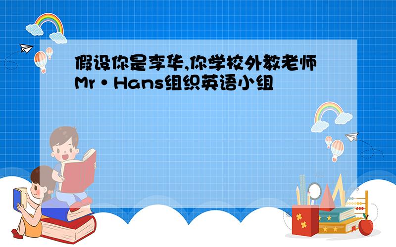 假设你是李华,你学校外教老师Mr·Hans组织英语小组