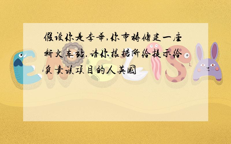 假设你是李华,你市将修建一座新火车站.请你根据所给提示给负责该项目的人英国