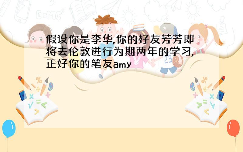 假设你是李华,你的好友芳芳即将去伦敦进行为期两年的学习,正好你的笔友amy