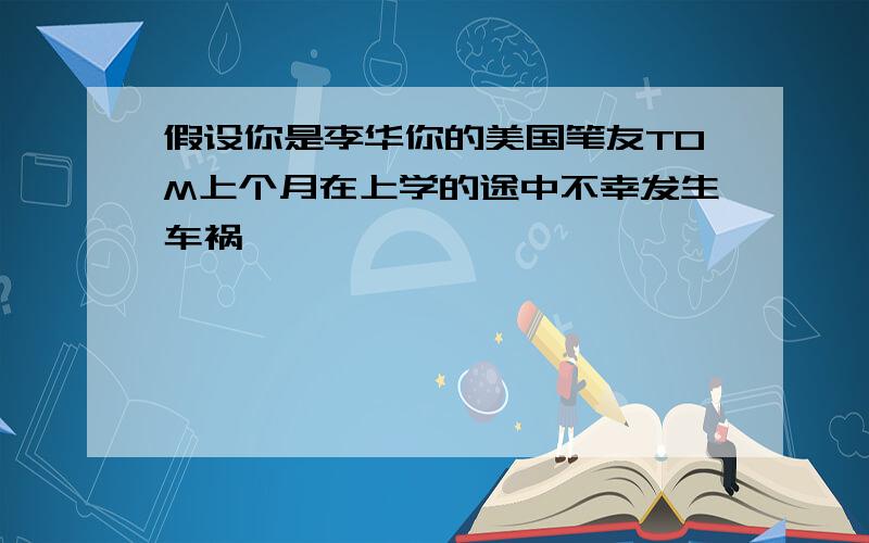 假设你是李华你的美国笔友TOM上个月在上学的途中不幸发生车祸