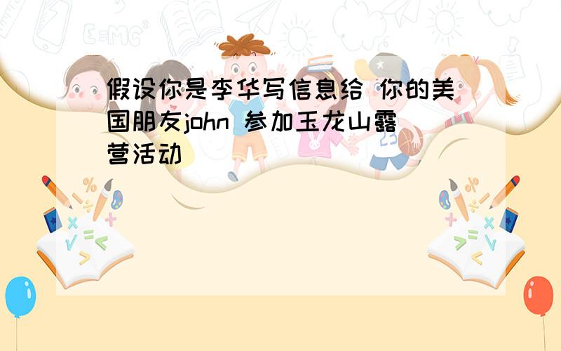 假设你是李华写信息给 你的美国朋友john 参加玉龙山露营活动